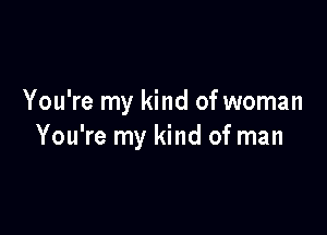 You're my kind of woman

You're my kind of man