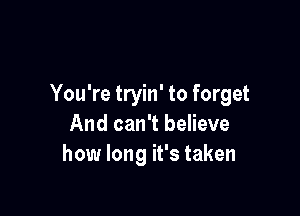 You're tryin' to forget

And can't believe
how long it's taken