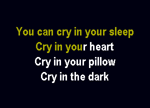 You can cry in your sleep
Cry in your heart

Cry in your pillow
Cry in the dark