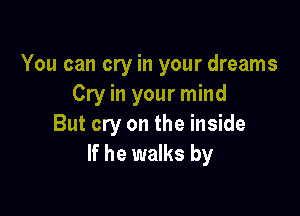 You can cry in your dreams
Cry in your mind

But cry on the inside
If he walks by