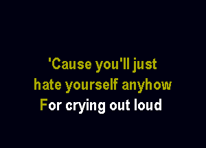 'Cause you'll just

hate yourself anyhow
For crying out loud