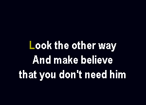 Look the other way

And make believe
that you don't need him