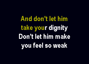 And don't let him
take your dignity

Don't let him make
you feel so weak