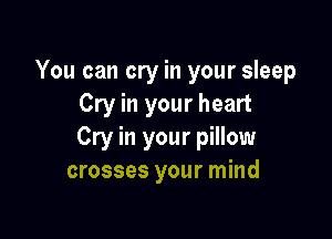 You can cry in your sleep
Cry in your heart

Cry in your pillow
crosses your mind