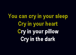 You can cry in your sleep
Cry in your heart

Cry in your pillow
Cry in the dark