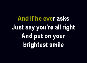 And if he ever asks
Just say you're all right

And put on your
brightest smile