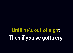 Until he's out of sight
Then if you've gotta cry