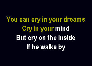 You can cry in your dreams
Cry in your mind

But cry on the inside
If he walks by