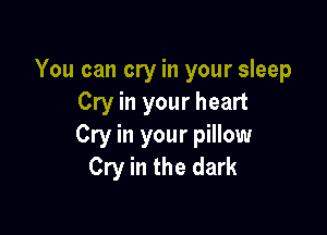 You can cry in your sleep
Cry in your heart

Cry in your pillow
Cry in the dark