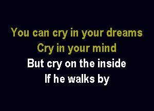 You can cry in your dreams
Cry in your mind

But cry on the inside
If he walks by