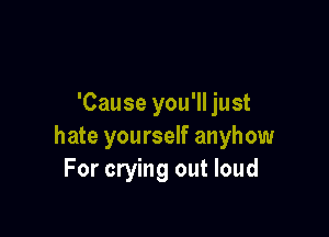 'Cause you'll just

hate yourself anyhow
For crying out loud