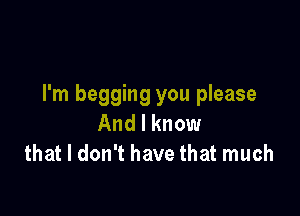 I'm begging you please

And I know
that I don't have that much