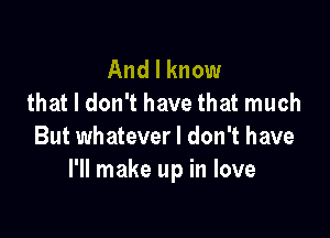 And I know
that I don't have that much

But whatever I don't have
I'll make up in love