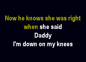 Now he knows she was right
when she said

Daddy
I'm down on my knees