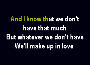 And I know that we don't
have that much

But whatever we don't have
We'll make up in love