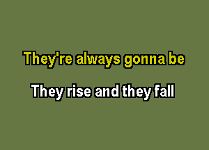 They're always gonna be

They rise and they fall