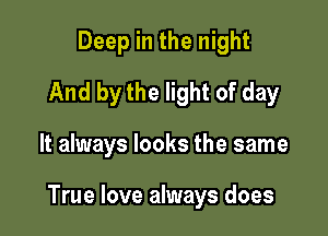 Deep in the night
And by the light of day

It always looks the same

True love always does