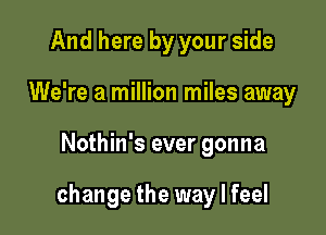 And here by your side
We're a million miles away

Nothin's ever gonna

change the way I feel