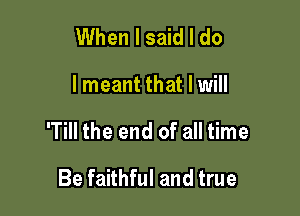 When I said I do

I meant that I will

'Till the end of all time

Be faithful and true