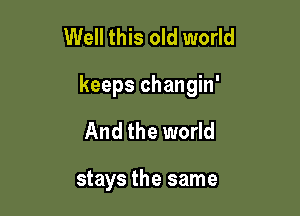 Well this old world

keeps changin'

And the world

stays the same