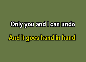 Only you and I can undo

And it goes hand in hand