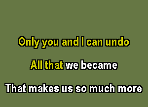 Only you and I can undo

All that we became

That makes us so much more