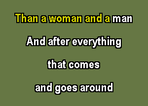 Than a woman and a man

And after everything

that comes

and goes around