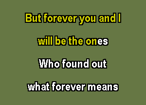 But forever you and I

will be the ones
Who found out

wh at forever means