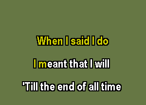 When I said I do

I meant that I will

'Till the end of all time