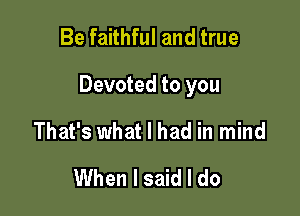 Be faithful and true

Devoted to you

That's what I had in mind
When I said I do