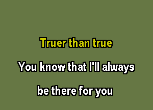Truer than true

You knowthat I'll always

be there for you