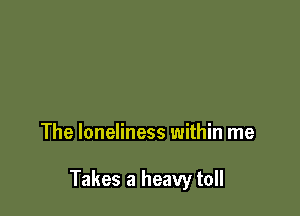The loneliness within me

Takes a heavy toll