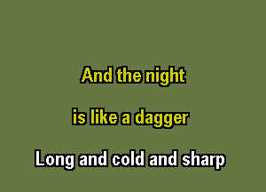 And the night

is like a dagger

Long and cold and sharp