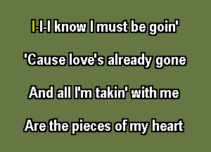 l-l-l know I must be goin'
'Cause love's already gone

And all I'm takin' with me

Are the pieces of my heart