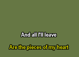 And all I'll leave

Are the pieces of my heart