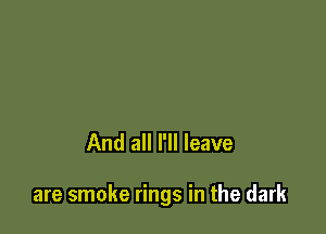 And all I'll leave

are smoke rings in the dark