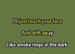 I'll just touch your face

And drift away

Like smoke rings in the dark