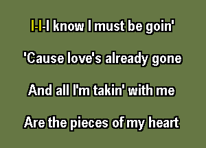 l-l-l know I must be goin'
'Cause love's already gone

And all I'm takin' with me

Are the pieces of my heart