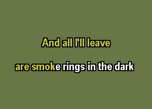And all I'll leave

are smoke rings in the dark