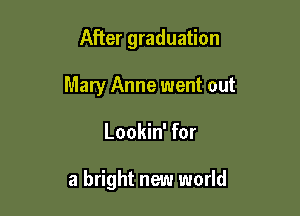 After graduation
Mary Anne went out

Lookin' for

a bright new world