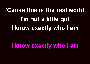 'Cause this is the real world
I'm not a little girl
I know exactly who I am