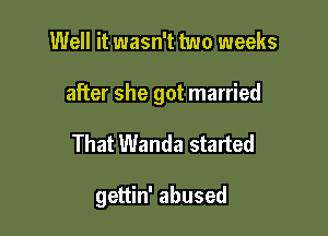 Well it wasn't two weeks

after she got married

That Wanda started

gettin' abused