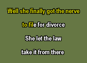 Well she finally got the nerve

to file for divorce
She let the law

take it from there