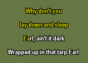 Why don't you
lay down and sleep

Earl, ain't it dark

Wrapped up in that tarp Earl