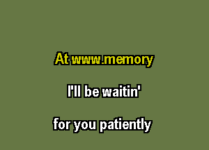 At www.memory

I'll be waitin'

for you patiently