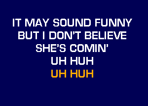 IT MAY SOUND FUNNY
BUT I DON'T BELIEVE
SHE'S COMIN'

UH HUH
UH HUH