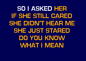 SO I ASKED HER
IF SHE STILL (JARED
SHE DIDN'T HEAR ME
SHE JUST STARED
DO YOU KNOW
WHAT I MEAN