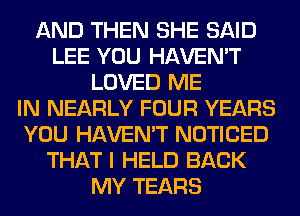 AND THEN SHE SAID
LEE YOU HAVEN'T
LOVED ME
IN NEARLY FOUR YEARS
YOU HAVEN'T NOTICED
THAT I HELD BACK
MY TEARS