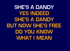 SHE'S A DANDY
YES INDEED
SHE'S A DANDY
BUT NOW SHE'S FREE
DO YOU KNOW
WHAT I MEAN