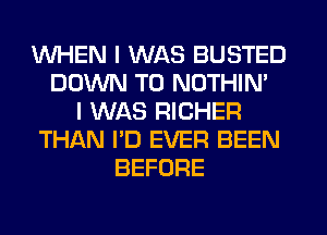 WHEN I WAS BUSTED
DOWN TO NOTHIN'
I WAS RICHER
THAN I'D EVER BEEN
BEFORE